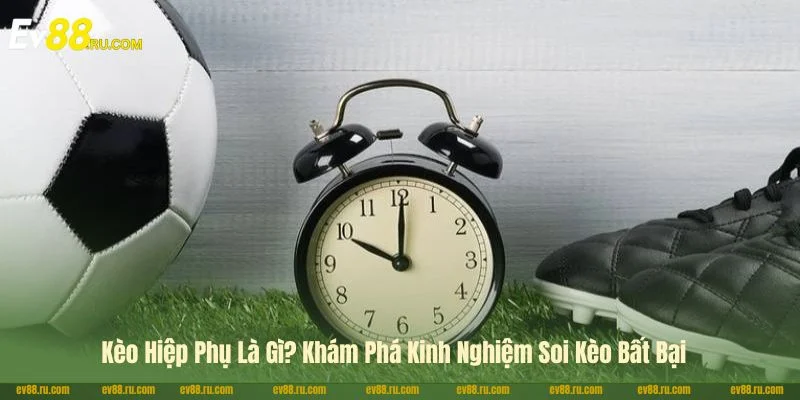 Kèo Hiệp Phụ Là Gì? Khám Phá 3+ Kinh Nghiệm Soi Kèo Bất Bại